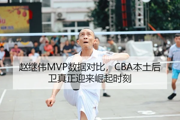 赵继伟MVP数据对比，CBA本土后卫真正迎来崛起时刻