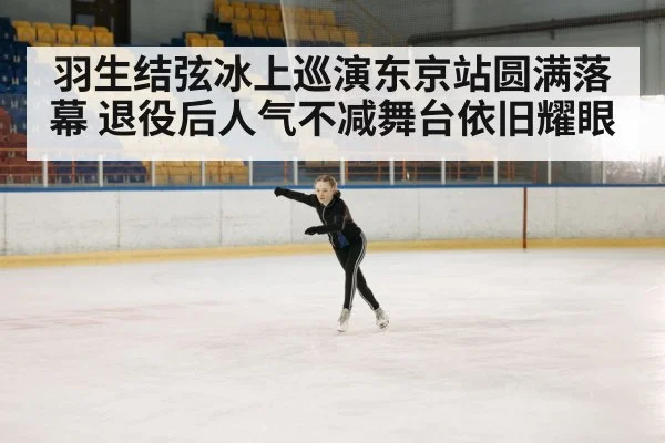 羽生结弦冰上巡演东京站圆满落幕 退役后人气不减舞台依旧耀眼