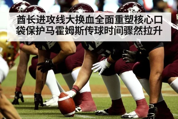 酋长进攻线大换血全面重塑核心口袋保护马霍姆斯传球时间骤然拉升