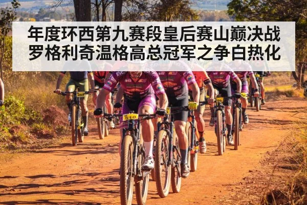 年度环西第九赛段皇后赛山巅决战罗格利奇温格高总冠军之争白热化