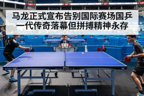 马龙正式宣布告别国际赛场国乒一代传奇落幕但拼搏精神永存