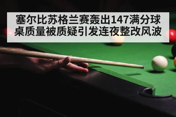 塞尔比苏格兰赛轰出147满分球桌质量被质疑引发连夜整改风波