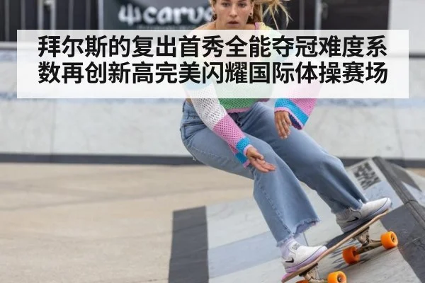 拜尔斯的复出首秀全能夺冠难度系数再创新高完美闪耀国际体操赛场